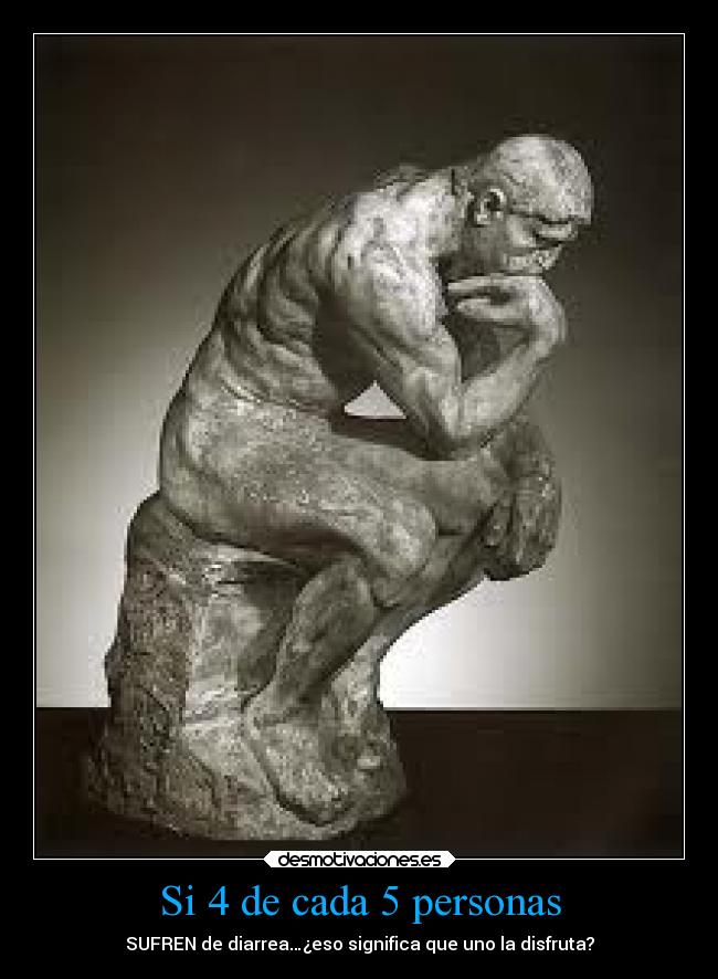 Si 4 de cada 5 personas - SUFREN de diarrea…¿eso significa que uno la disfruta?
