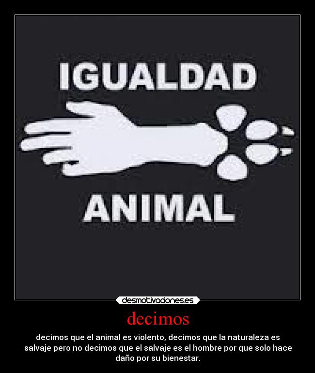 decimos - decimos que el animal es violento, decimos que la naturaleza es
salvaje pero no decimos que el salvaje es el hombre por que solo hace
daño por su bienestar.