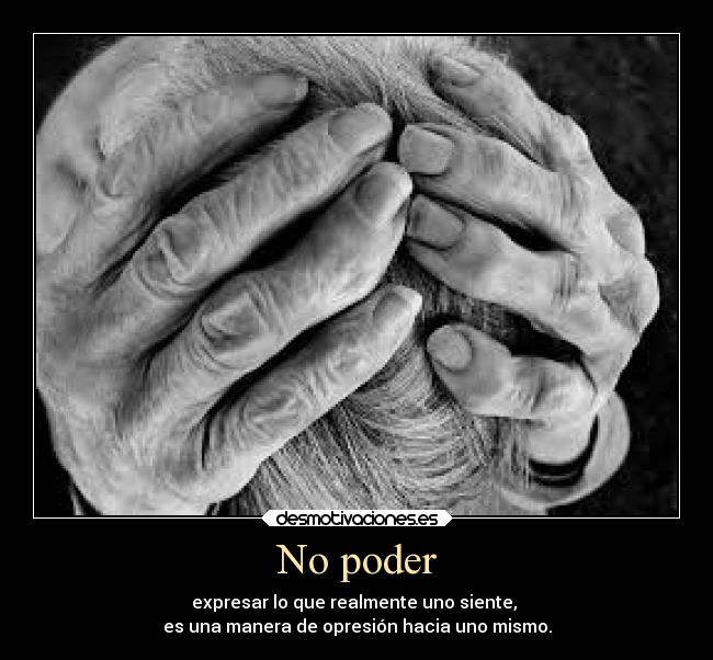 No poder - expresar lo que realmente uno siente,
es una manera de opresión hacia uno mismo.