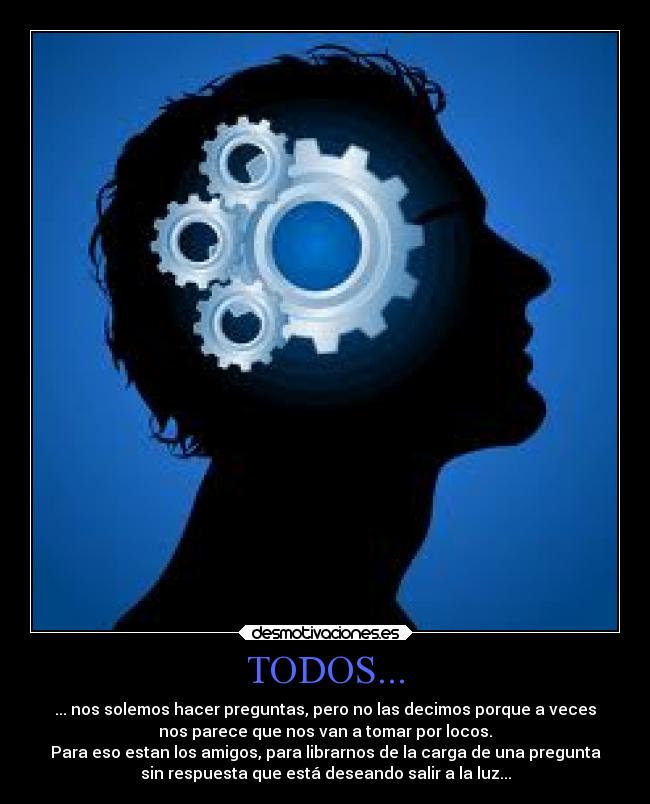 TODOS... - ... nos solemos hacer preguntas, pero no las decimos porque a veces
nos parece que nos van a tomar por locos.
Para eso estan los amigos, para librarnos de la carga de una pregunta
sin respuesta que está deseando salir a la luz...