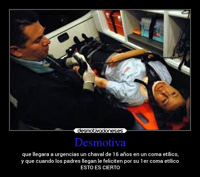 Desmotiva - que llegara a urgencias un chaval de 16 años en un coma etílico,
y que cuando los padres llegan le feliciten por su 1er coma etílico
ESTO ES CIERTO