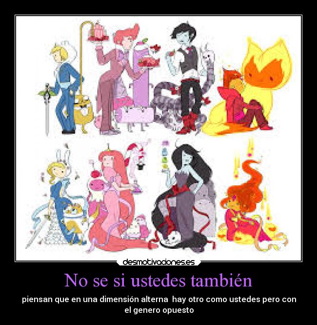 No se si ustedes también - piensan que en una dimensión alterna hay otro como ustedes pero con
el genero opuesto