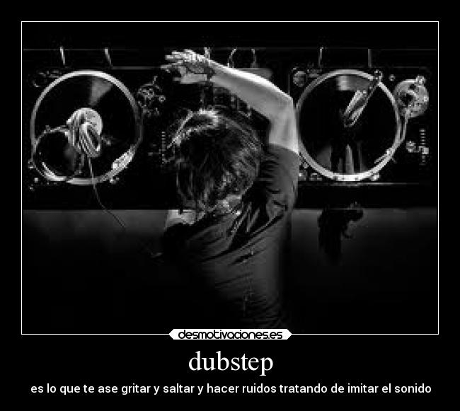 dubstep - es lo que te ase gritar y saltar y hacer ruidos tratando de imitar el sonido