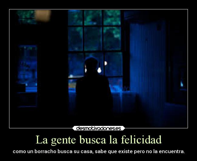 La gente busca la felicidad - como un borracho busca su casa, sabe que existe pero no la encuentra.