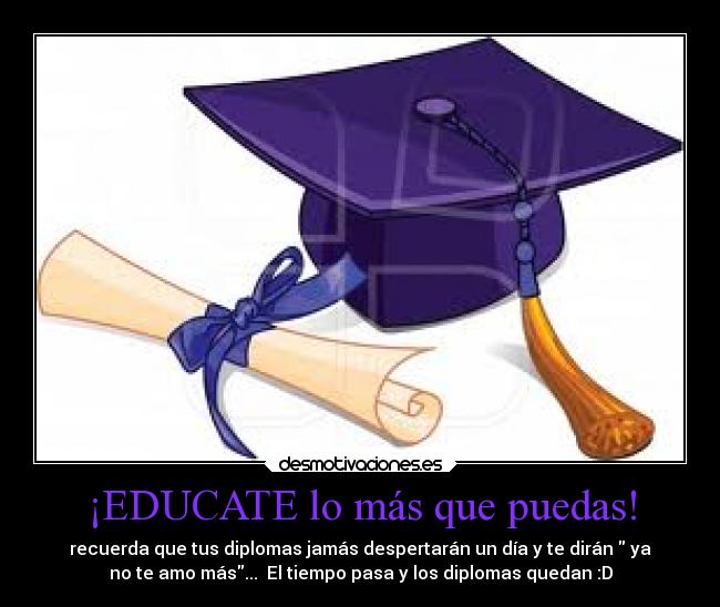 ¡EDUCATE lo más que puedas! - recuerda que tus diplomas jamás despertarán un día y te dirán ya
no te amo más... El tiempo pasa y los diplomas quedan :D