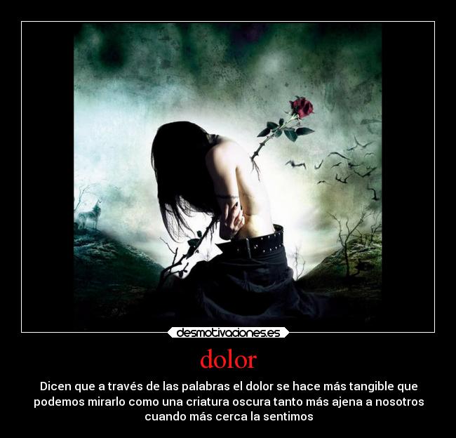 dolor - Dicen que a través de las palabras el dolor se hace más tangible que
podemos mirarlo como una criatura oscura tanto más ajena a nosotros
cuando más cerca la sentimos