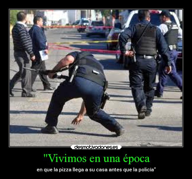 Vivimos en una época - en que la pizza llega a su casa antes que la policía