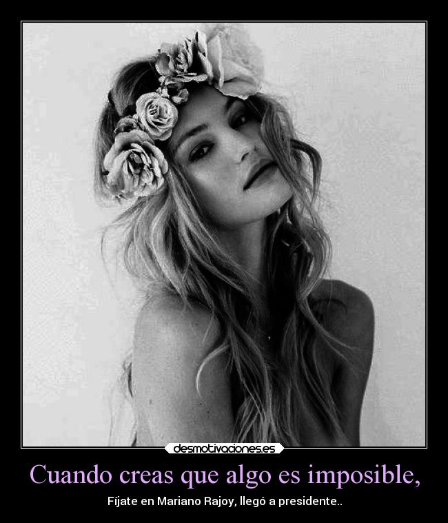 Cuando creas que algo es imposible, - Fíjate en Mariano Rajoy, llegó a presidente..
