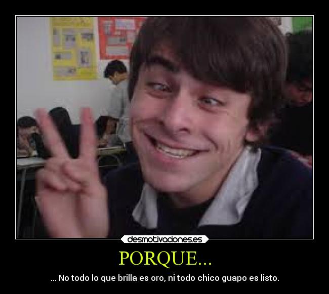 PORQUE... - ... No todo lo que brilla es oro, ni todo chico guapo es listo.