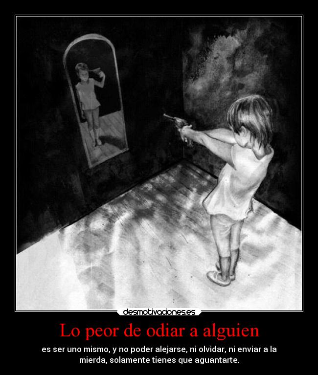Lo peor de odiar a alguien - es ser uno mismo, y no poder alejarse, ni olvidar, ni enviar a la
mierda, solamente tienes que aguantarte.