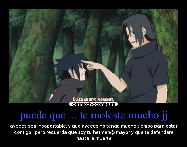 puede que ... te moleste mucho jj - aveces sea insoportable, y que aveces no tenga mucho tiempo para estar
contigo, pero recuerda que soy tu herman@ mayor y que te defendere
hasta la muerte