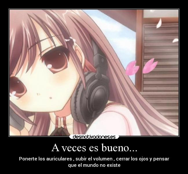 A veces es bueno... - Ponerte los auriculares , subir el volumen , cerrar los ojos y pensar
que el mundo no existe