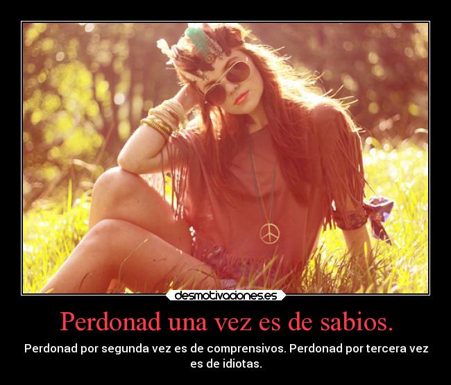 Perdonad una vez es de sabios. - Perdonad por segunda vez es de comprensivos. Perdonad por tercera vez
es de idiotas.