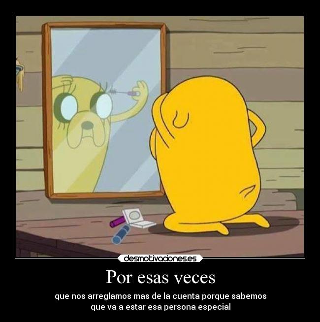 Por esas veces - que nos arreglamos mas de la cuenta porque sabemos
que va a estar esa persona especial