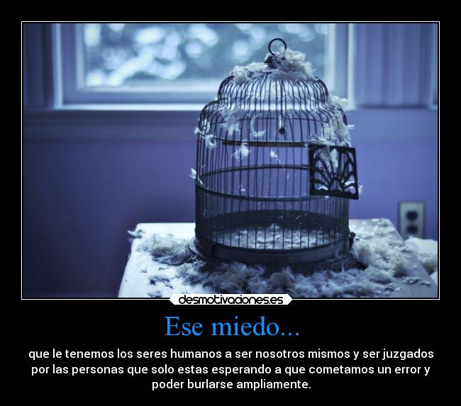 Ese miedo... - que le tenemos los seres humanos a ser nosotros mismos y ser juzgados
por las personas que solo estas esperando a que cometamos un error y
poder burlarse ampliamente.