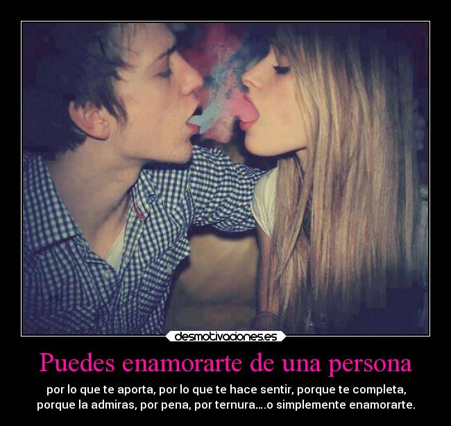 Puedes enamorarte de una persona - por lo que te aporta, por lo que te hace sentir, porque te completa,
porque la admiras, por pena, por ternura….o simplemente enamorarte.