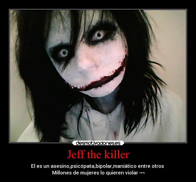 Jeff the killer - El es un asesino,psicópata,bipolar,maniático entre otros 
Millones de mujeres lo quieren violar ¬¬