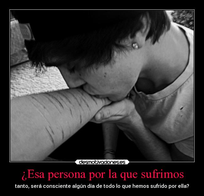 ¿Esa persona por la que sufrimos - tanto, será consciente algún día de todo lo que hemos sufrido por ella?