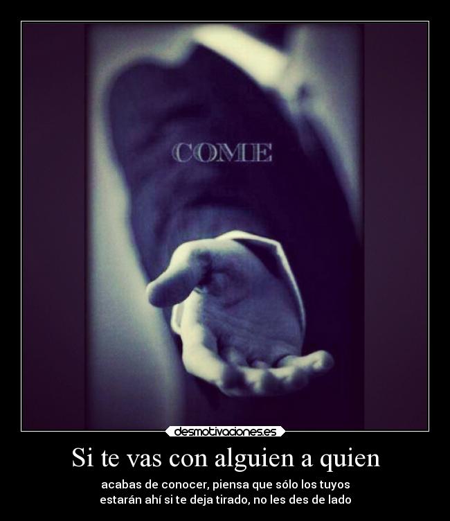 Si te vas con alguien a quien - acabas de conocer, piensa que sólo los tuyos
estarán ahí si te deja tirado, no les des de lado