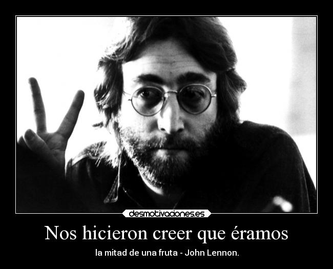 Nos hicieron creer que éramos - la mitad de una fruta - John Lennon.
