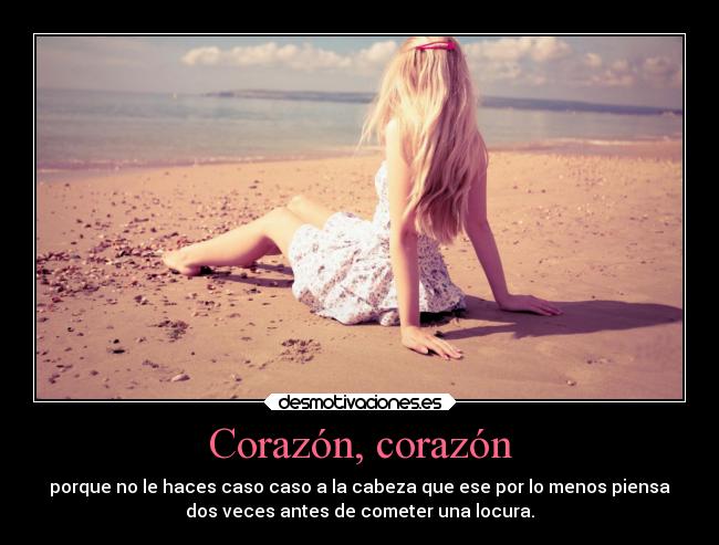 Corazón, corazón - porque no le haces caso caso a la cabeza que ese por lo menos piensa
dos veces antes de cometer una locura.