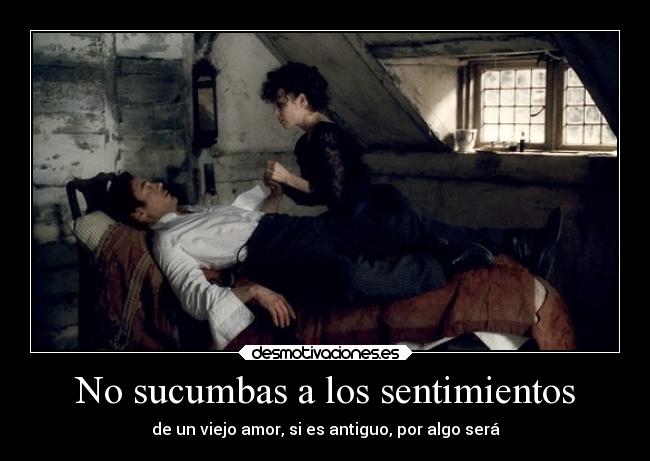 No sucumbas a los sentimientos - de un viejo amor, si es antiguo, por algo será