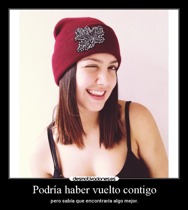 Podría haber vuelto contigo - pero sabía que encontraría algo mejor.