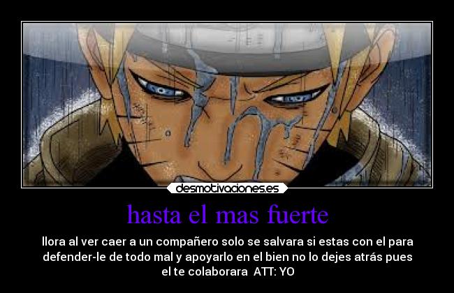 hasta el mas fuerte - llora al ver caer a un compañero solo se salvara si estas con el para
defender-le de todo mal y apoyarlo en el bien no lo dejes atrás pues
el te colaborara ATT: YO