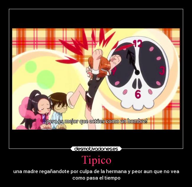 Tipico - una madre regañandote por culpa de la hermana y peor aun que no vea
como pasa el tiempo