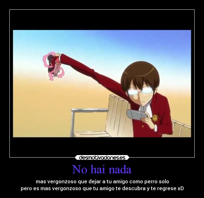 No hai nada - mas vergonzoso que dejar a tu amigo como perro solo
pero es mas vergonzoso que tu amigo te descubra y te regrese xD