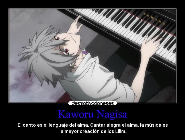 Kaworu Nagisa - El canto es el lenguaje del alma. Cantar alegra el alma, la música es
la mayor creación de los Lilim.