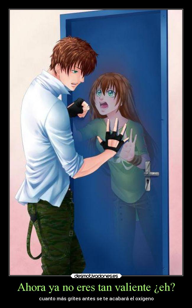 Ahora ya no eres tan valiente ¿eh? - cuanto más grites antes se te acabará el oxígeno