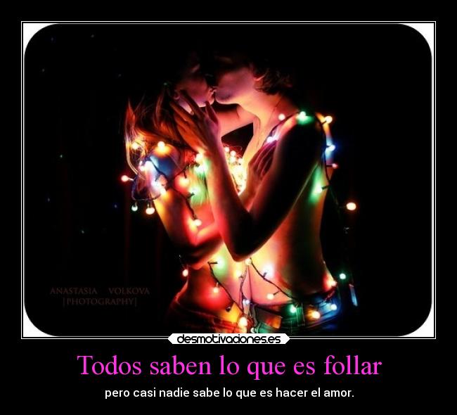 Todos saben lo que es follar - pero casi nadie sabe lo que es hacer el amor.
