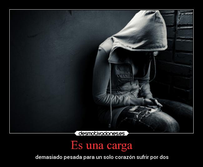 Es una carga - demasiado pesada para un solo corazón sufrir por dos