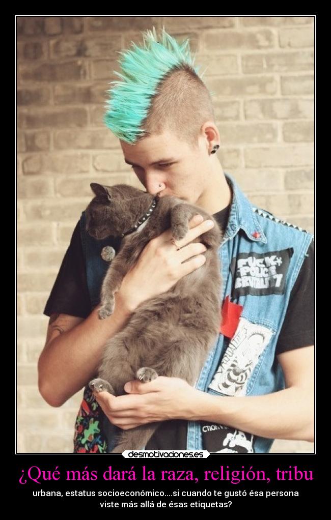 ¿Qué más dará la raza, religión, tribu - urbana, estatus socioeconómico....si cuando te gustó ésa persona
viste más allá de ésas etiquetas?