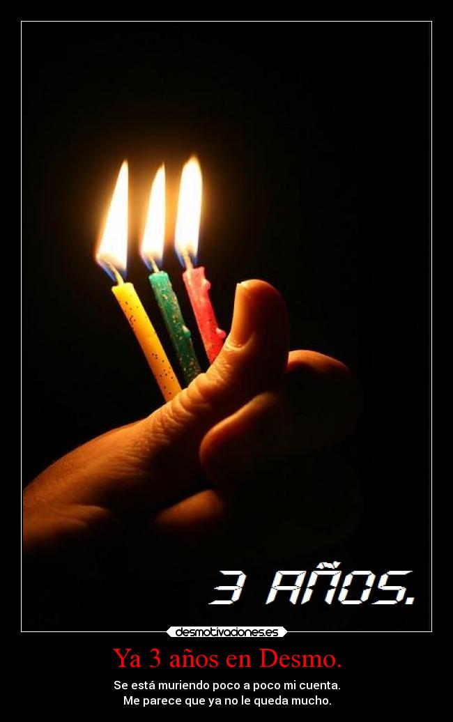 Ya 3 años en Desmo. - Se está muriendo poco a poco mi cuenta.
Me parece que ya no le queda mucho.