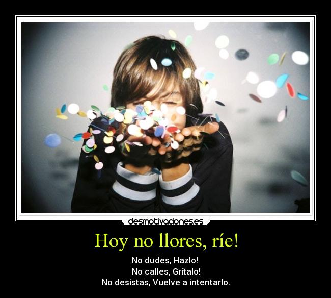 Hoy no llores, ríe! - No dudes, Hazlo!
No calles, Grítalo!
No desistas, Vuelve a intentarlo.