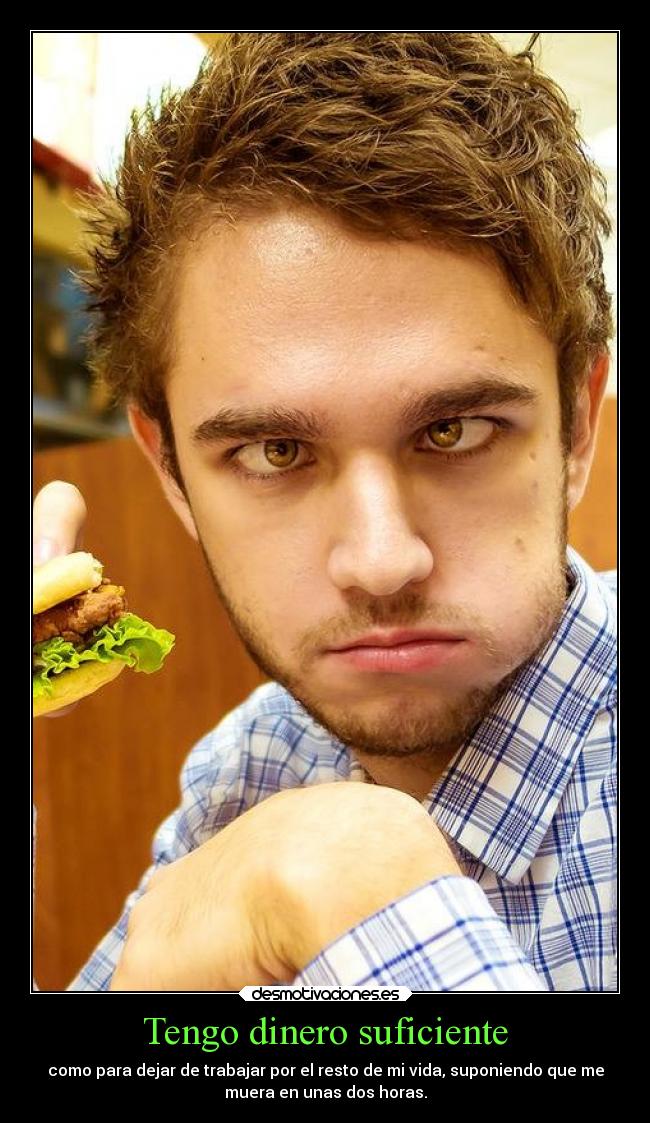 Tengo dinero suficiente - como para dejar de trabajar por el resto de mi vida, suponiendo que me
muera en unas dos horas.