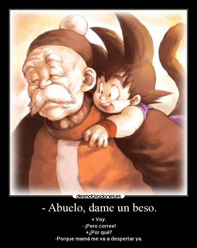 - Abuelo, dame un beso. - + Voy.
- ¡Pero corree!
+¿Por qué?
-Porque mamá me va a despertar ya.