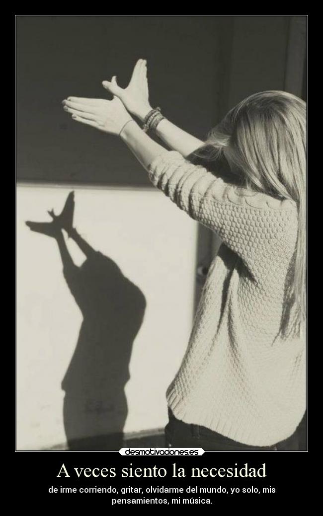 A veces siento la necesidad - de irme corriendo, gritar, olvidarme del mundo, yo solo, mis
pensamientos, mi música.