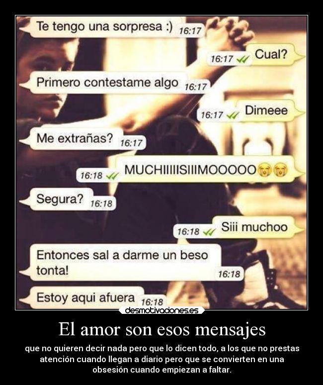 El amor son esos mensajes - que no quieren decir nada pero que lo dicen todo, a los que no prestas
atención cuando llegan a diario pero que se convierten en una
obsesión cuando empiezan a faltar.