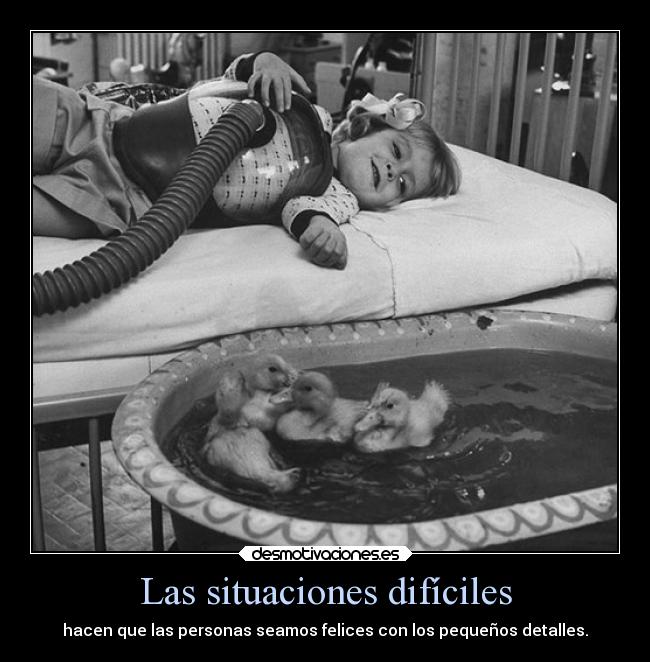 Las situaciones difíciles - hacen que las personas seamos felices con los pequeños detalles.