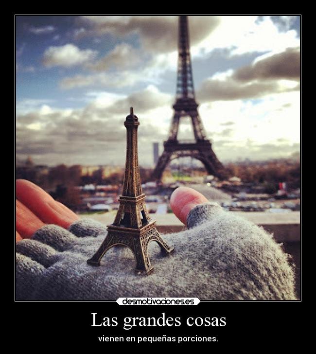 Las grandes cosas - vienen en pequeñas porciones.