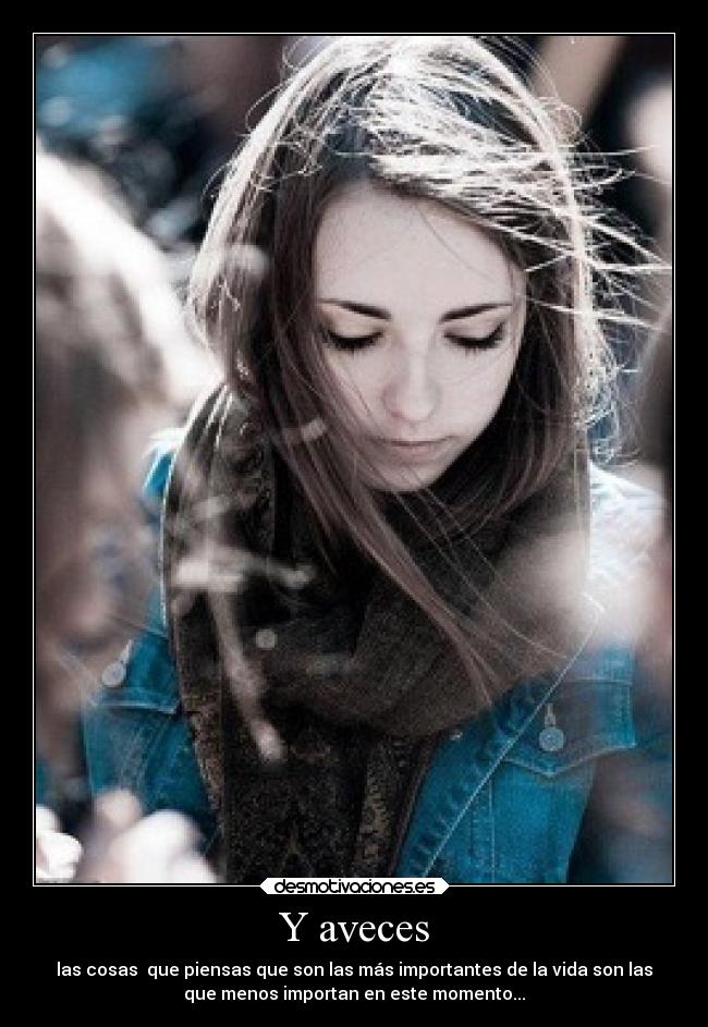 Y aveces - las cosas que piensas que son las más importantes de la vida son las
que menos importan en este momento...