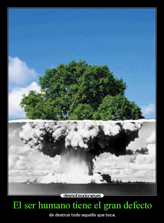 El ser humano tiene el gran defecto - de destruir todo aquello que toca.