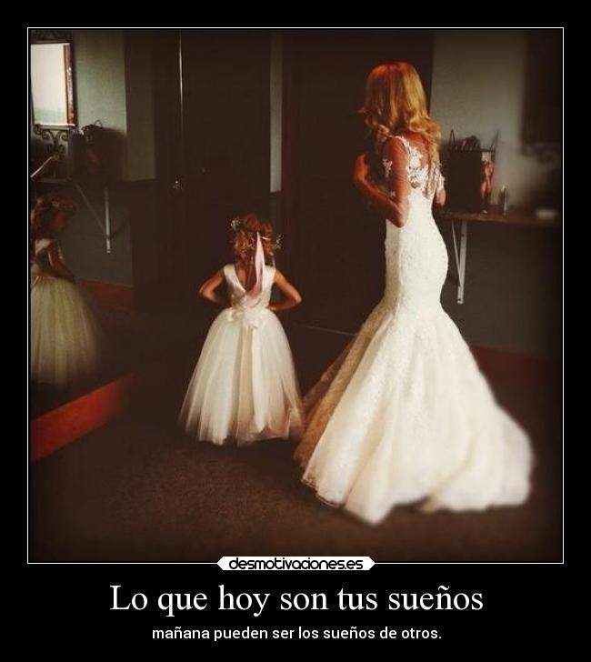 Lo que hoy son tus sueños - mañana pueden ser los sueños de otros.