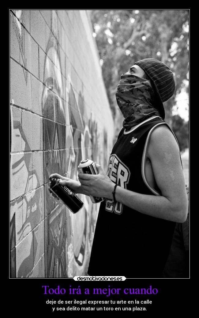 Todo irá a mejor cuando - deje de ser ilegal expresar tu arte en la calle 
y sea delito matar un toro en una plaza.