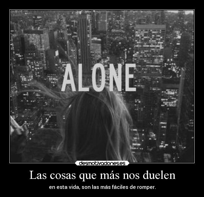Las cosas que más nos duelen - en esta vida, son las más fáciles de romper.