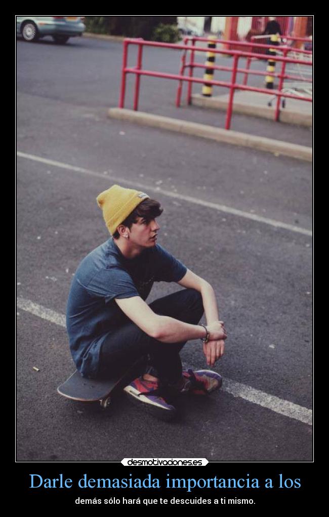 Darle demasiada importancia a los -