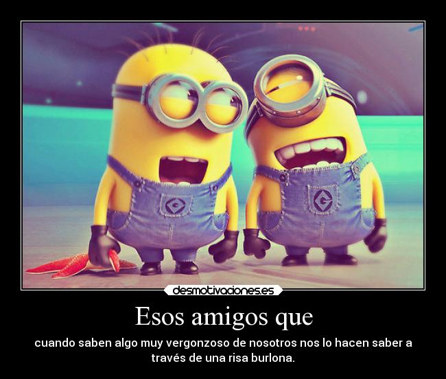 Esos amigos que - cuando saben algo muy vergonzoso de nosotros nos lo hacen saber a
través de una risa burlona.